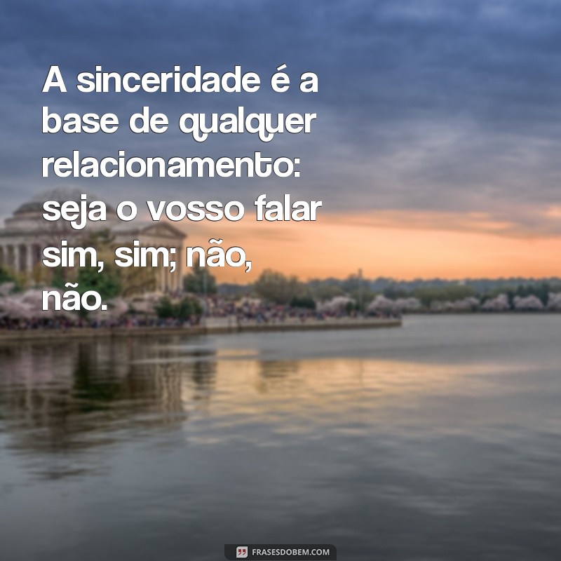 seja o vosso falar sim sim não não A sinceridade é a base de qualquer relacionamento: seja o vosso falar sim, sim; não, não.