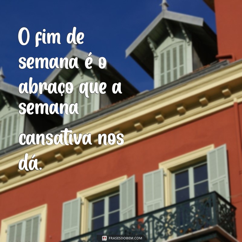 frases sobre fim de semana O fim de semana é o abraço que a semana cansativa nos dá.