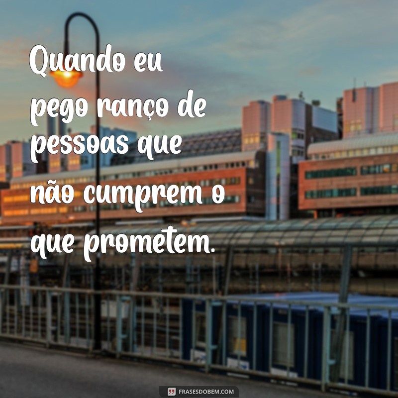 quando eu pego ranço Quando eu pego ranço de pessoas que não cumprem o que prometem.