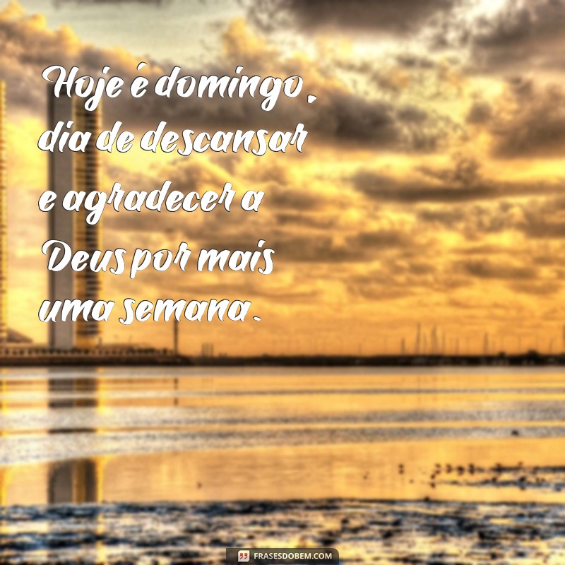 frases domingo com Deus Hoje é domingo, dia de descansar e agradecer a Deus por mais uma semana.