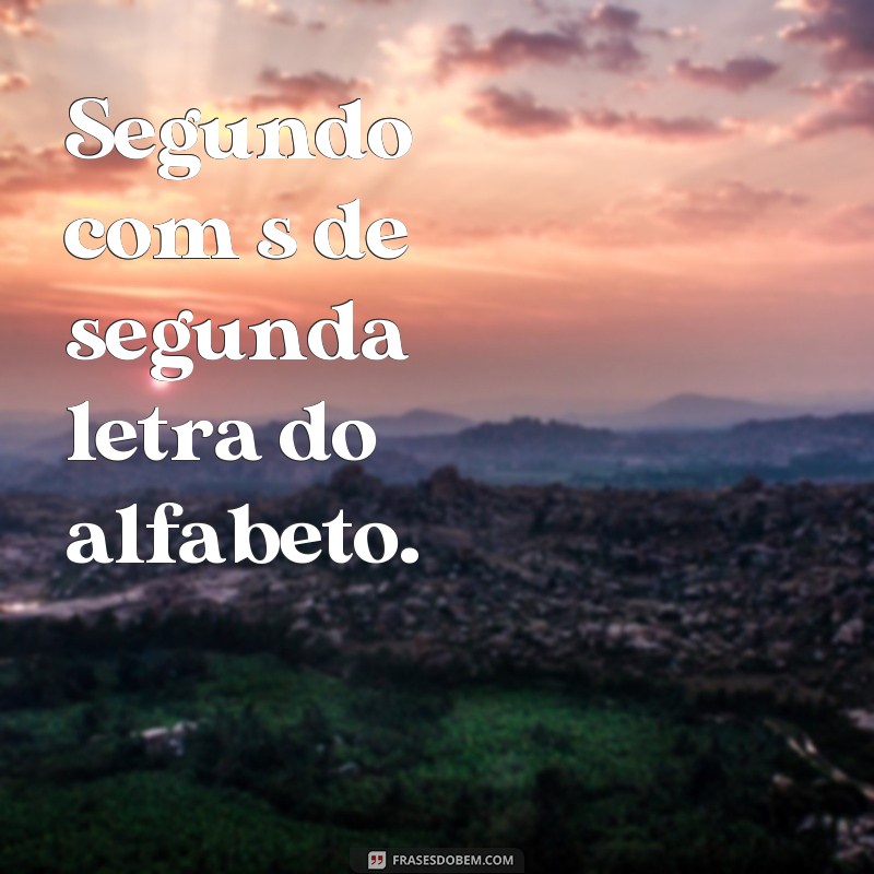 frases segundou com s de Segundo com s de segunda letra do alfabeto.