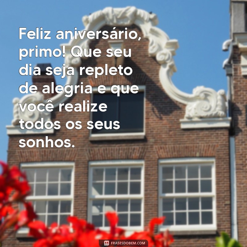 mensagem de feliz aniversário para o primo Feliz aniversário, primo! Que seu dia seja repleto de alegria e que você realize todos os seus sonhos.