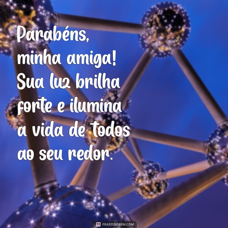 parabéns para amiga muito especial Parabéns, minha amiga! Sua luz brilha forte e ilumina a vida de todos ao seu redor.