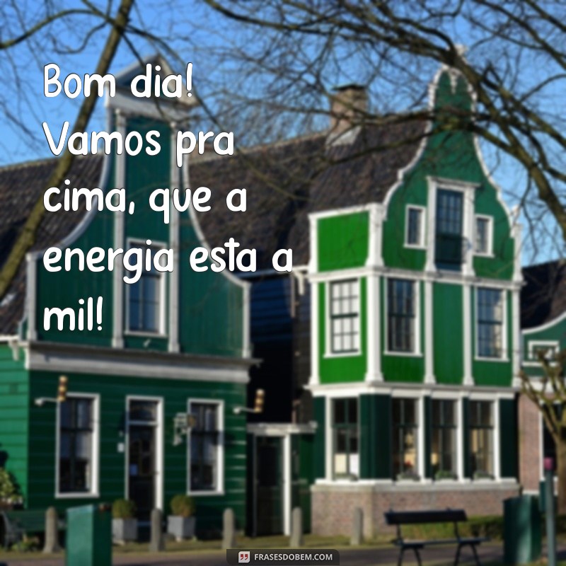 bom dia vamos pra cima Bom dia! Vamos pra cima, que a energia está a mil!