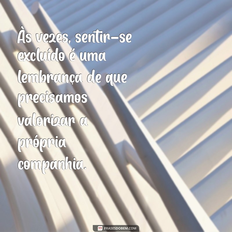 se sentir excluído frases Às vezes, sentir-se excluído é uma lembrança de que precisamos valorizar a própria companhia.