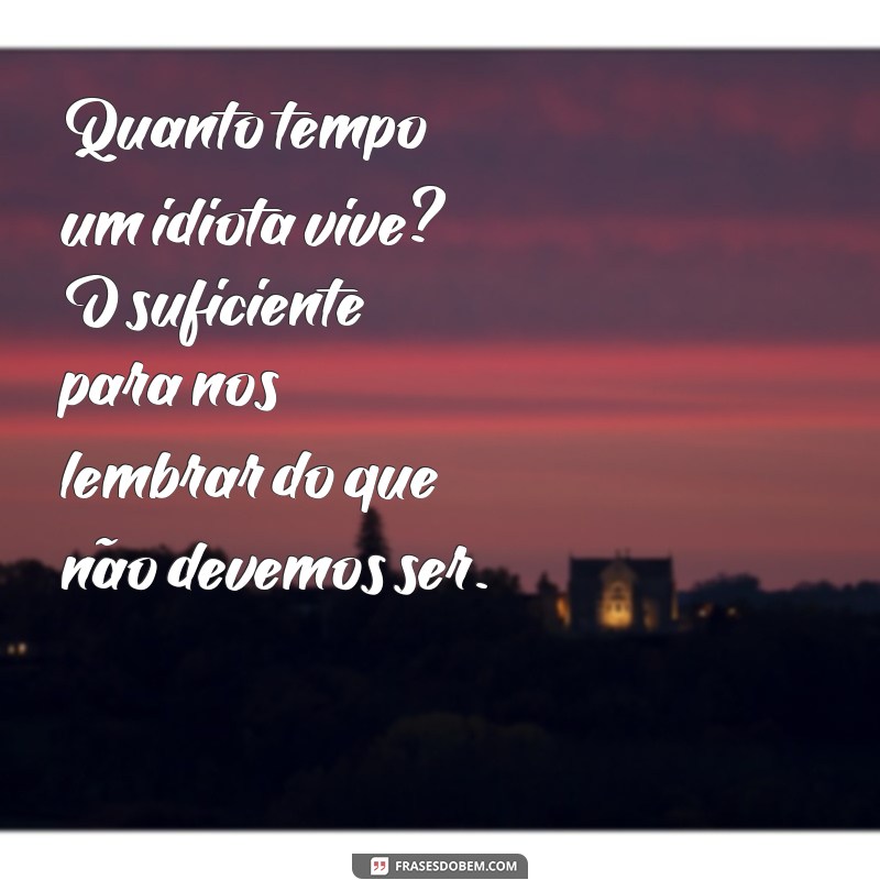 quanto tempo um idiota vive Quanto tempo um idiota vive? O suficiente para nos lembrar do que não devemos ser.