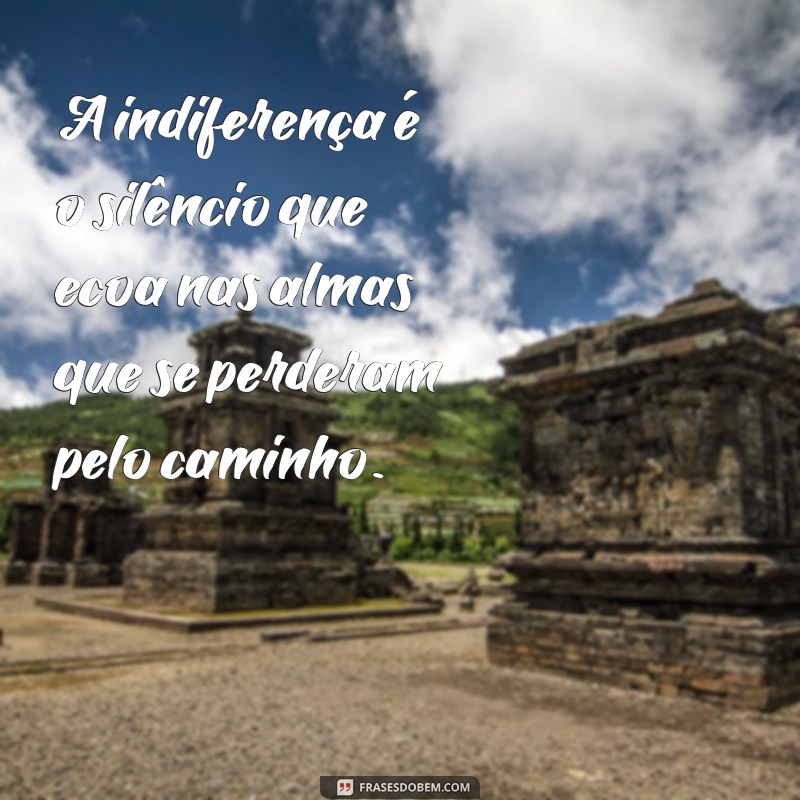 frases sobre indiferença A indiferença é o silêncio que ecoa nas almas que se perderam pelo caminho.