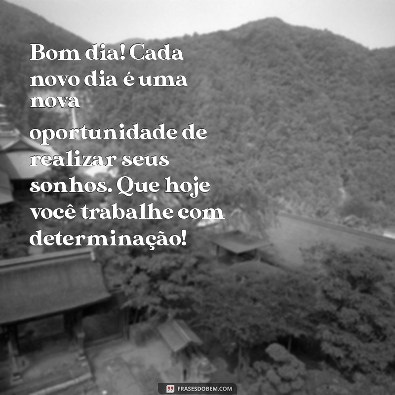 mensagem de bom dia de trabalho motivacional Bom dia! Cada novo dia é uma nova oportunidade de realizar seus sonhos. Que hoje você trabalhe com determinação!