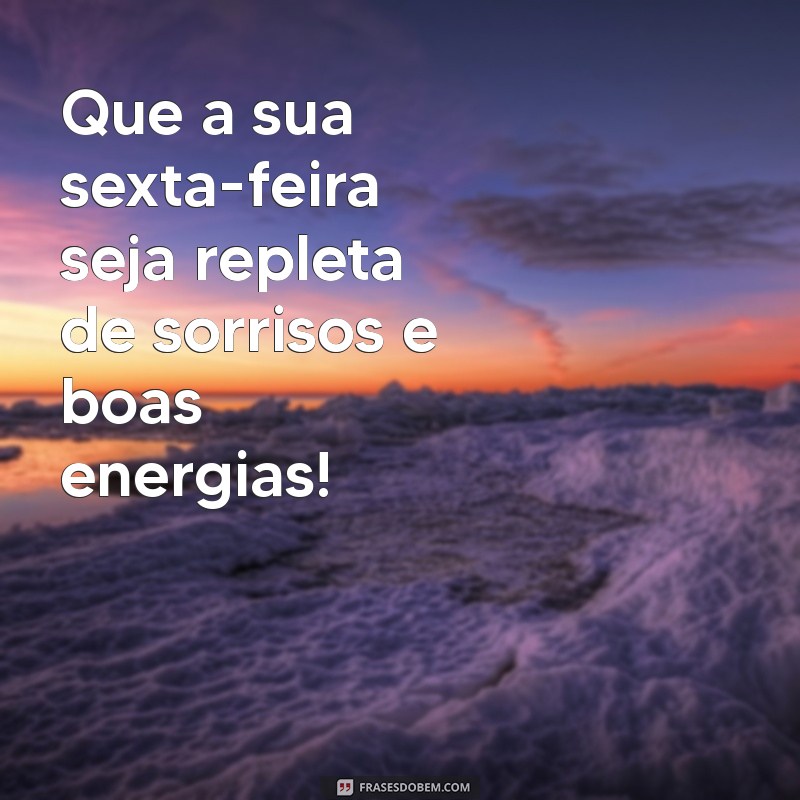 mensagem do dia de sexta-feira Que a sua sexta-feira seja repleta de sorrisos e boas energias!