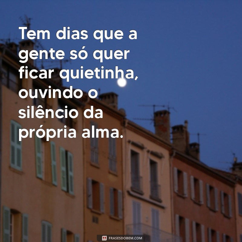 tem dias que a gente so quer ficar quietinha Tem dias que a gente só quer ficar quietinha, ouvindo o silêncio da própria alma.