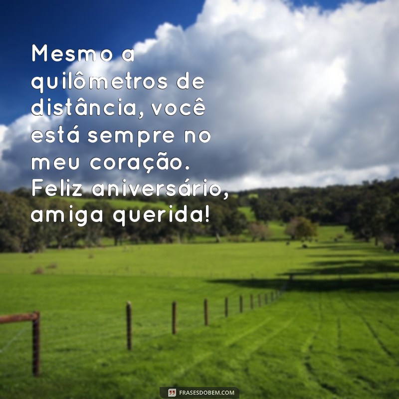 mensagem de aniversário para uma amiga que mora longe Mesmo a quilômetros de distância, você está sempre no meu coração. Feliz aniversário, amiga querida!