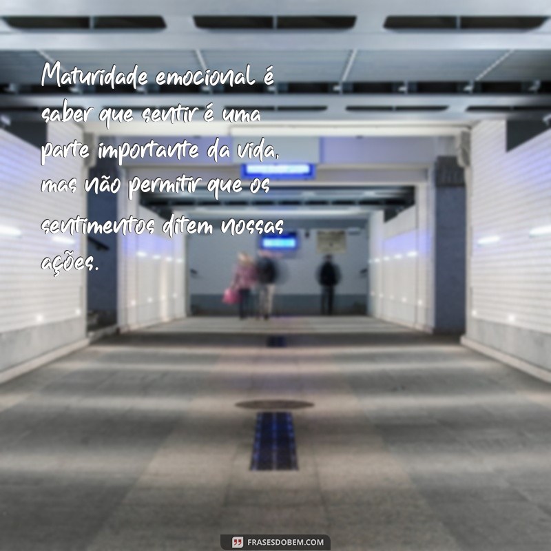 frases sobre maturidade emocional Maturidade emocional é saber que sentir é uma parte importante da vida, mas não permitir que os sentimentos ditem nossas ações.