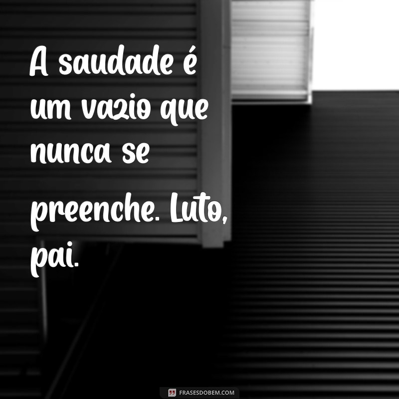 luto pai A saudade é um vazio que nunca se preenche. Luto, pai.