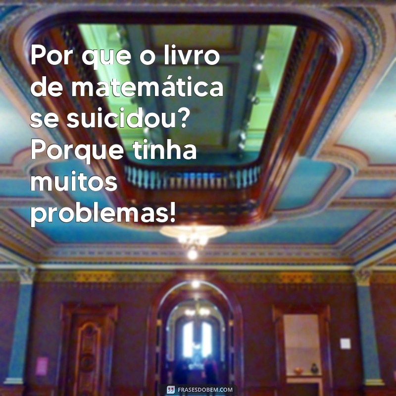 piada curtas e engraçadas Por que o livro de matemática se suicidou? Porque tinha muitos problemas!