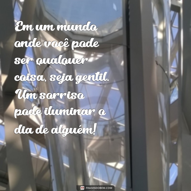 mini textos fofos Em um mundo onde você pode ser qualquer coisa, seja gentil. Um sorriso pode iluminar o dia de alguém!