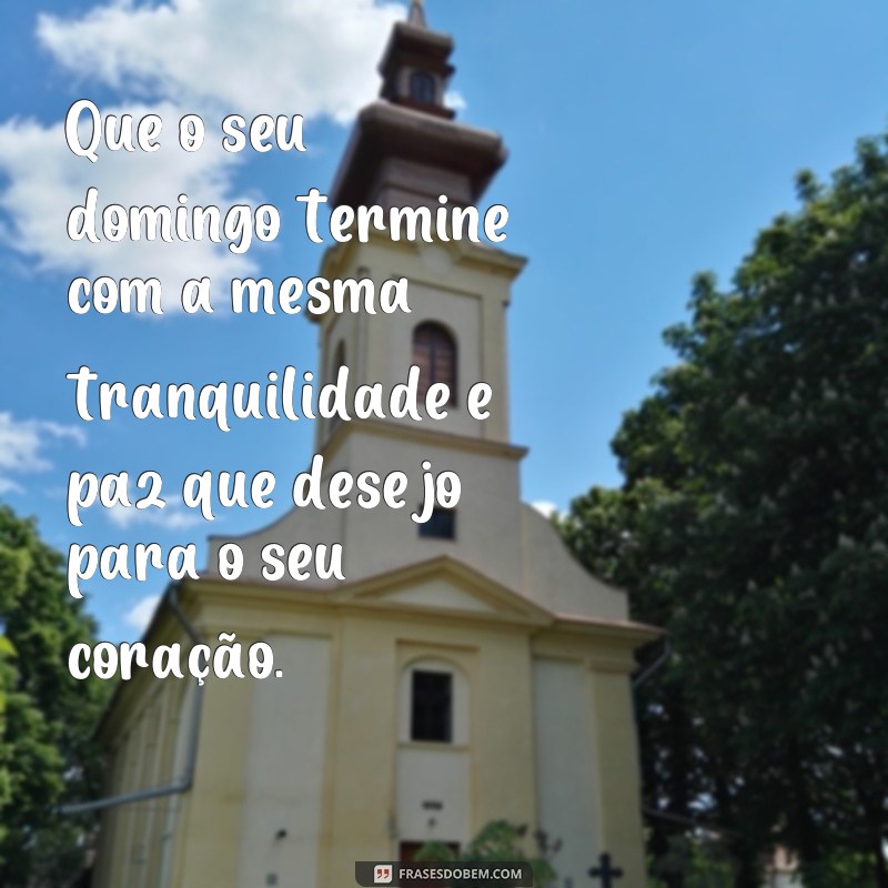 frases bom final de domingo Que o seu domingo termine com a mesma tranquilidade e paz que desejo para o seu coração.