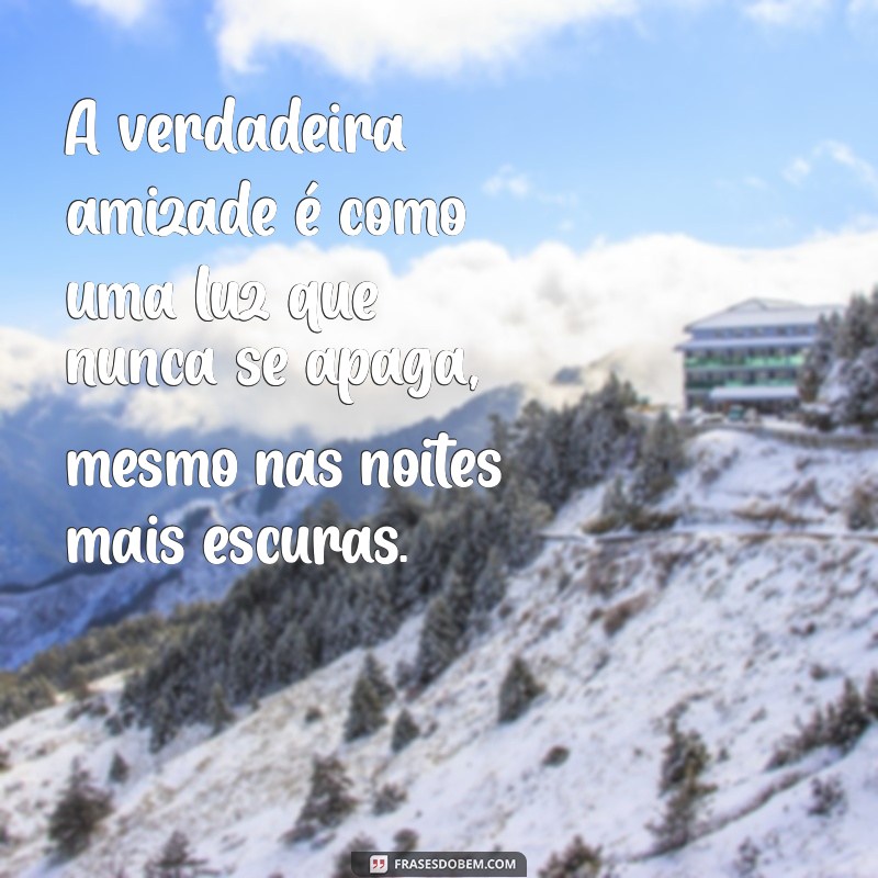 reflexão mensagem de amizade A verdadeira amizade é como uma luz que nunca se apaga, mesmo nas noites mais escuras.