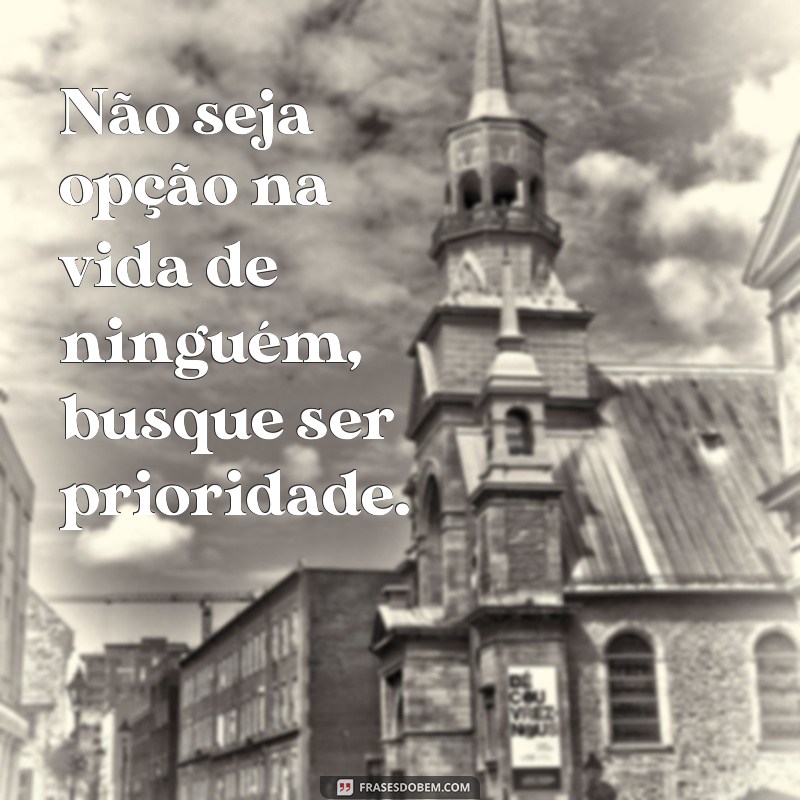 nao seja opçao na vida de ninguem Não seja opção na vida de ninguém, busque ser prioridade.