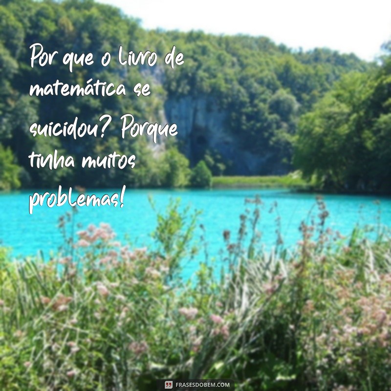 piada besterenta Por que o livro de matemática se suicidou? Porque tinha muitos problemas!