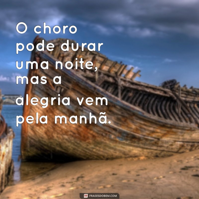 o choro pode durar uma noite mas a alegria vem pela manhã O choro pode durar uma noite, mas a alegria vem pela manhã.