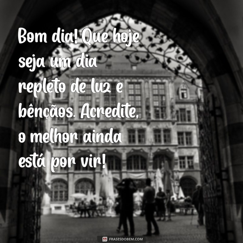 mensagem de fé e esperança bom dia Bom dia! Que hoje seja um dia repleto de luz e bênçãos. Acredite, o melhor ainda está por vir!