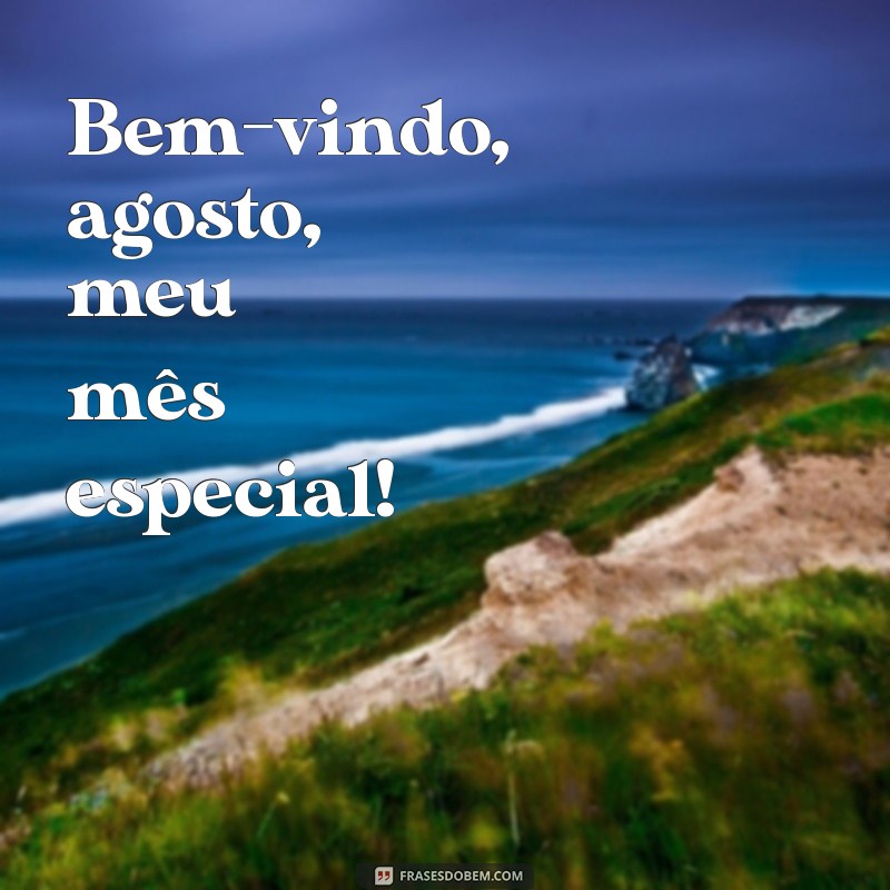 bem vindo agosto meu mês Bem-vindo, agosto, meu mês especial!