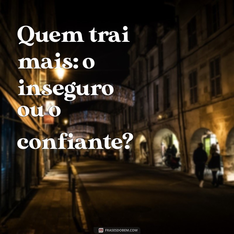 quem trai mais Quem trai mais: o inseguro ou o confiante?