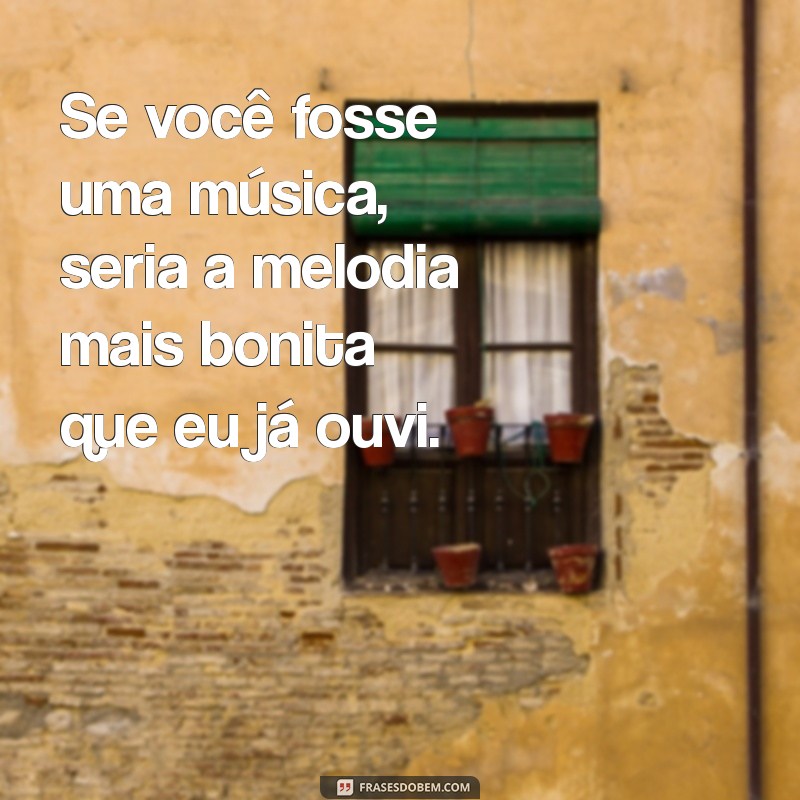 frases de cantadas romanticas Se você fosse uma música, seria a melodia mais bonita que eu já ouvi.