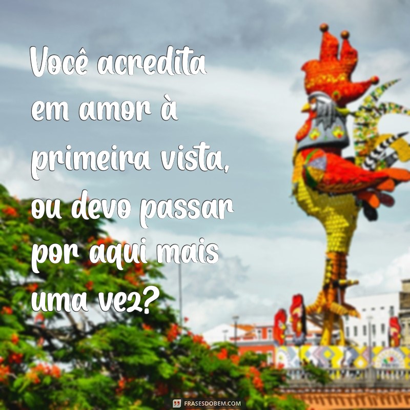 uma boa cantada Você acredita em amor à primeira vista, ou devo passar por aqui mais uma vez?