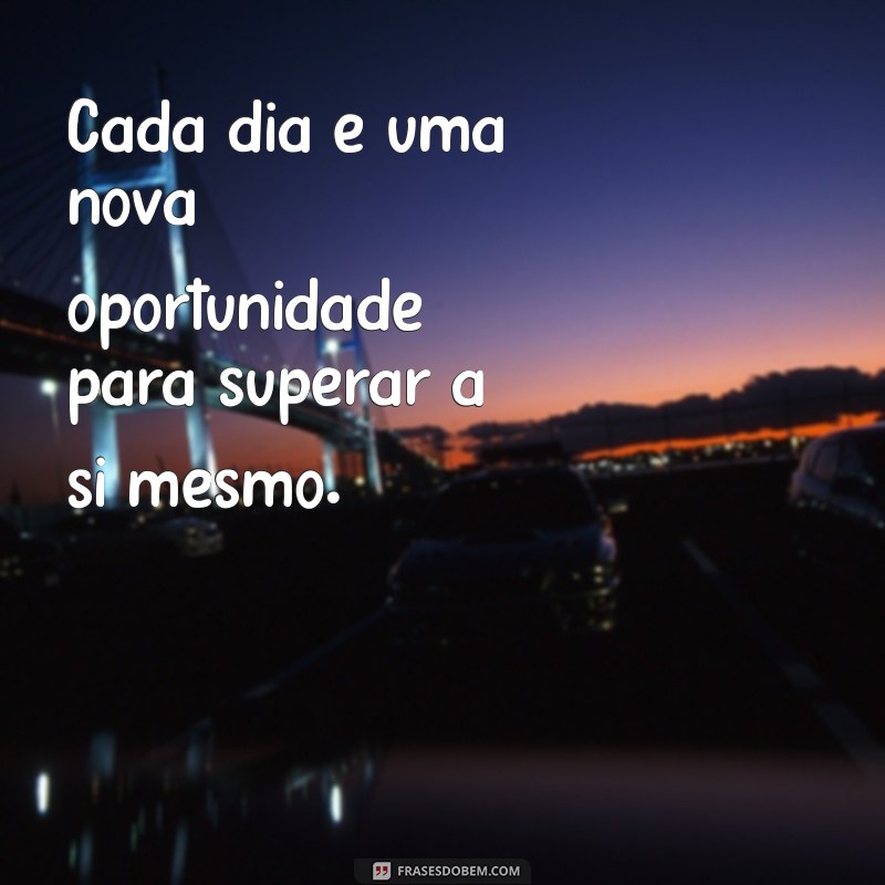 frases de ser melhor a cada dia Cada dia é uma nova oportunidade para superar a si mesmo.