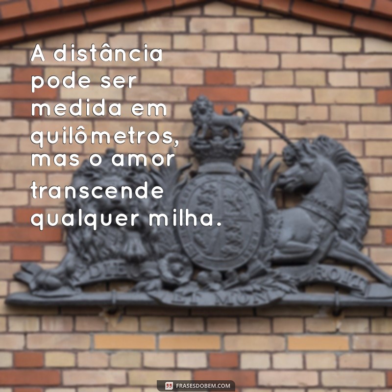 frases a distância A distância pode ser medida em quilômetros, mas o amor transcende qualquer milha.