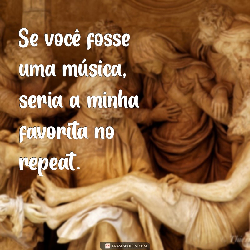 cantada das boas Se você fosse uma música, seria a minha favorita no repeat.