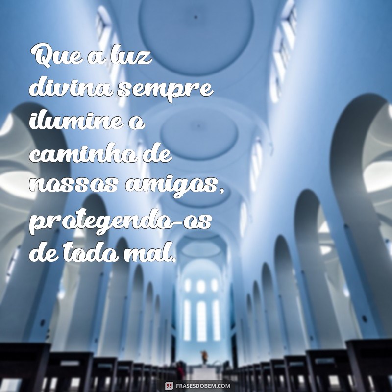 mensagem de proteção de deus para amigos Que a luz divina sempre ilumine o caminho de nossos amigos, protegendo-os de todo mal.