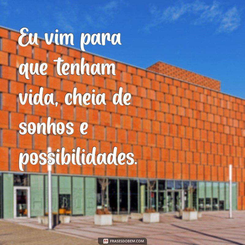 eu vim para que tenham vida Eu vim para que tenham vida, cheia de sonhos e possibilidades.