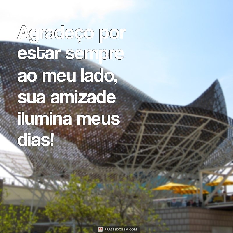 frases de agradecimento a uma amiga Agradeço por estar sempre ao meu lado, sua amizade ilumina meus dias!