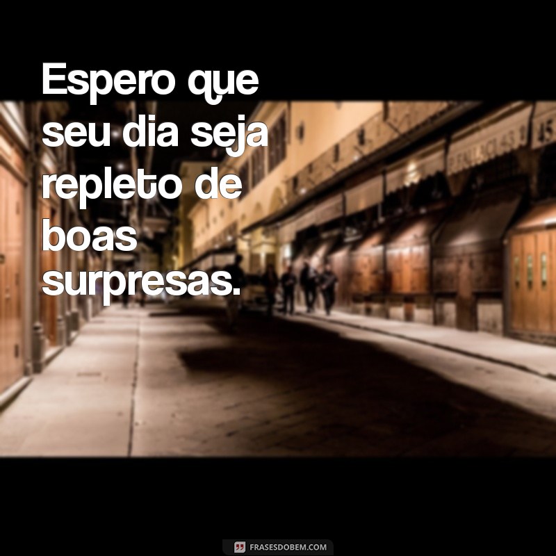 espero que seu dia seja Espero que seu dia seja repleto de boas surpresas.