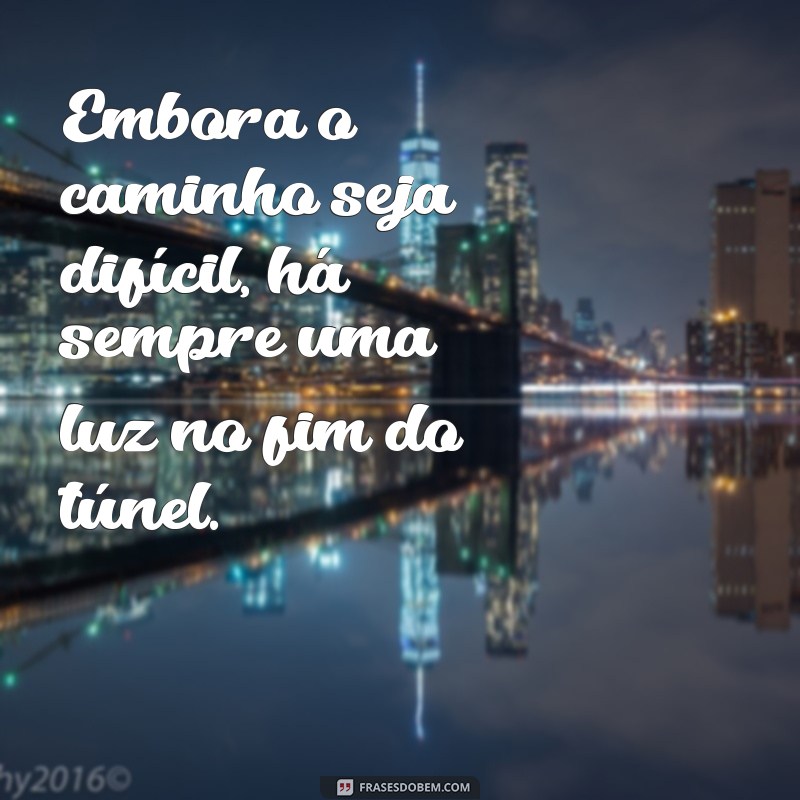 embora Embora o caminho seja difícil, há sempre uma luz no fim do túnel.