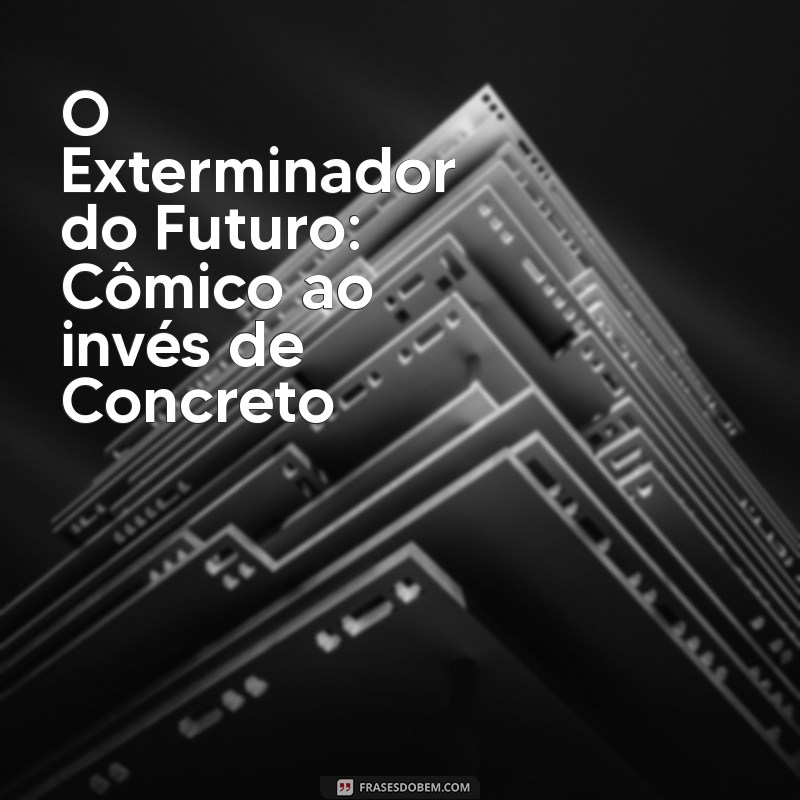 filme de comédia lançamento O Exterminador do Futuro: Cômico ao invés de Concreto