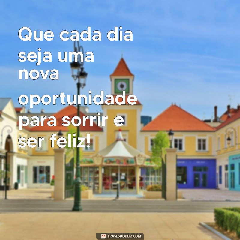 mensagens feliz Que cada dia seja uma nova oportunidade para sorrir e ser feliz!