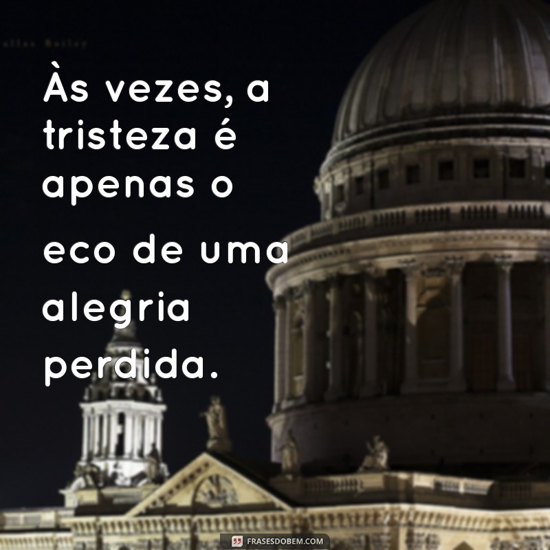 frases quando ta triste Às vezes, a tristeza é apenas o eco de uma alegria perdida.