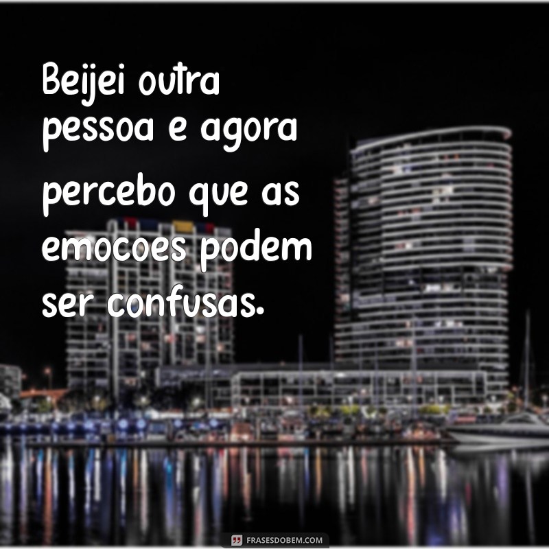 beijei outra pessoa e agora Beijei outra pessoa e agora percebo que as emoções podem ser confusas.