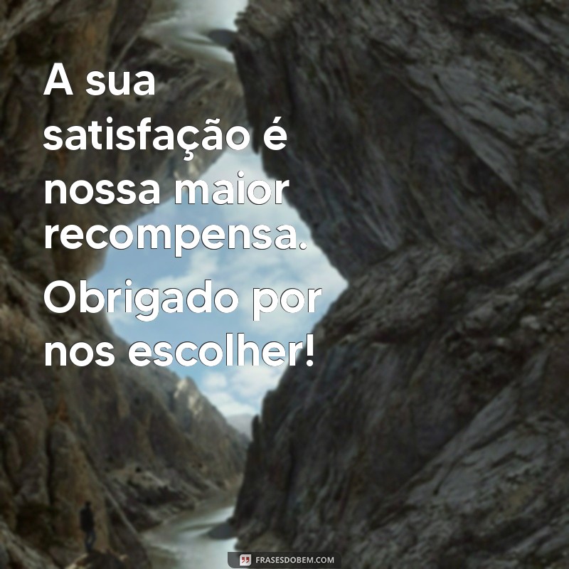 frases de carinho para cliente A sua satisfação é nossa maior recompensa. Obrigado por nos escolher!