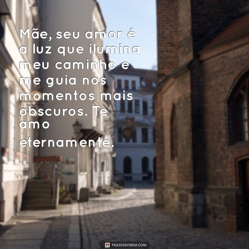 mensagem para mae emocionante Mãe, seu amor é a luz que ilumina meu caminho e me guia nos momentos mais obscuros. Te amo eternamente.