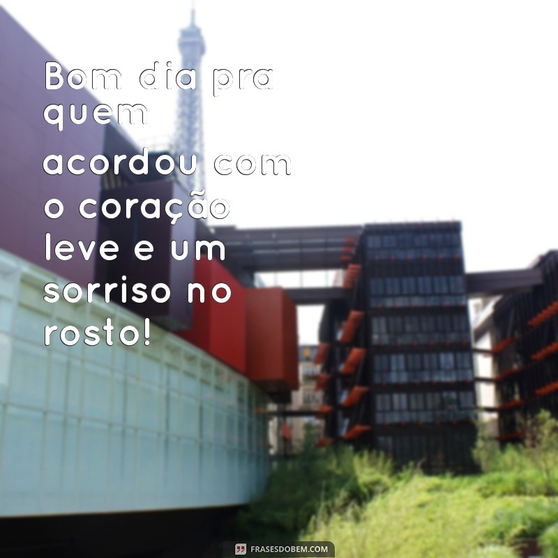 bom dia pra quem acordou feliz Bom dia pra quem acordou com o coração leve e um sorriso no rosto!