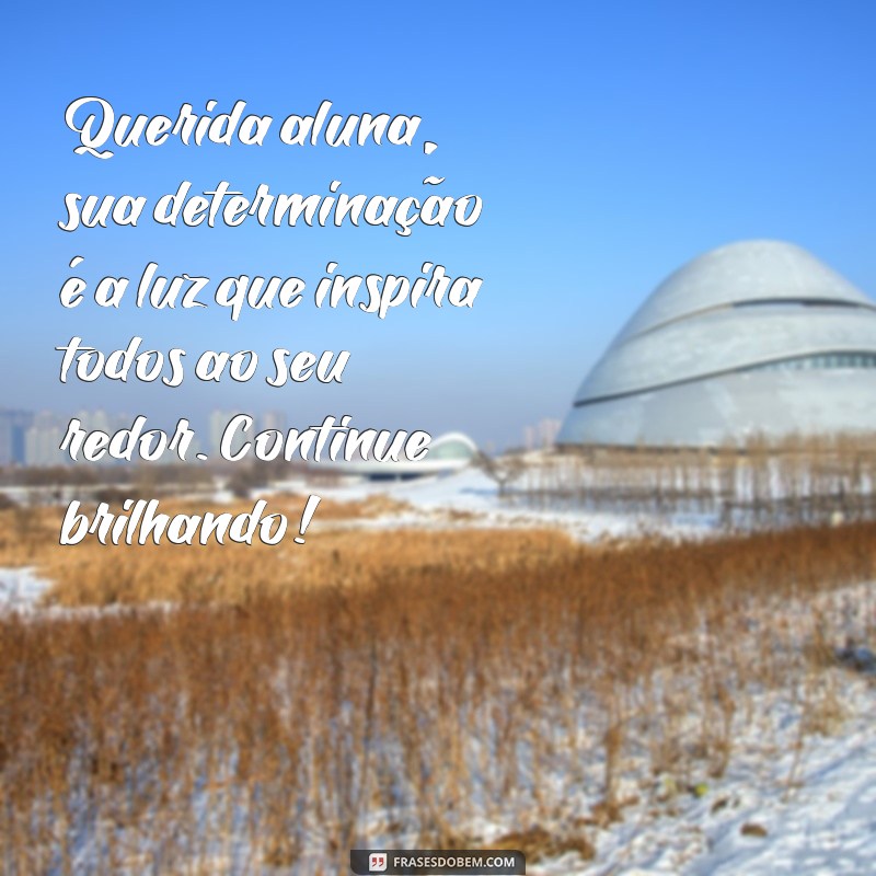 mensagem para aluna querida Querida aluna, sua determinação é a luz que inspira todos ao seu redor. Continue brilhando!