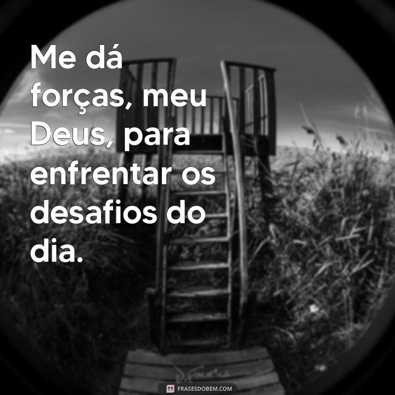 me da forcas meu deus Me dá forças, meu Deus, para enfrentar os desafios do dia.