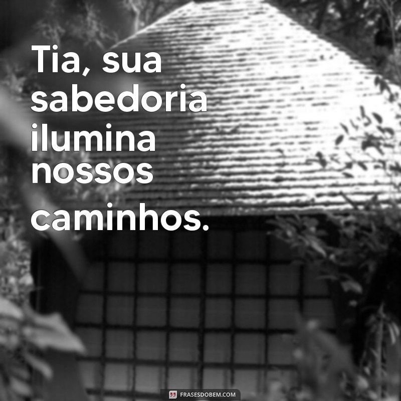 frases para minha tia Tia, sua sabedoria ilumina nossos caminhos.