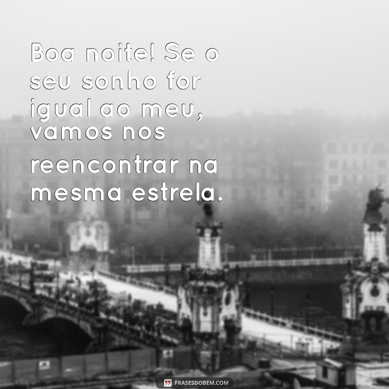 boa noite cantadas Boa noite! Se o seu sonho for igual ao meu, vamos nos reencontrar na mesma estrela.