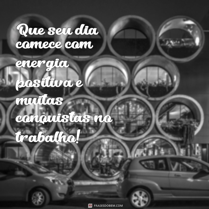 mensagem de bom dia otimismo no trabalho Que seu dia comece com energia positiva e muitas conquistas no trabalho!