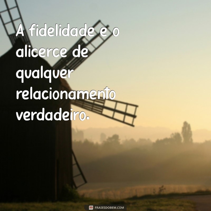 frases fidelidade A fidelidade é o alicerce de qualquer relacionamento verdadeiro.